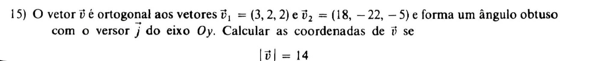 vetor é é ortogonal aos vetores vector v_1=(3,2,2) e vector v_2=(18,-22,-5) e forma um ângulo obtuso 
com o versor vector j do eixo Oy. Calcular as coordenadas de é se
|vector v|=14