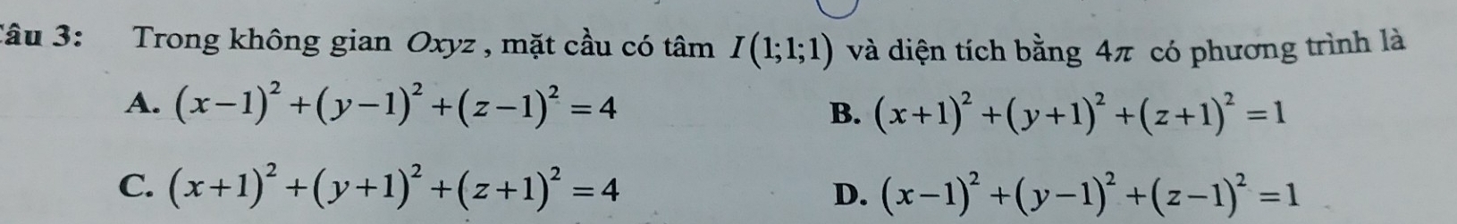 Trong không gian Oxyz , mặt cầu có tâm I(1;1;1) và diện tích bằng 4π có phương trình là
A. (x-1)^2+(y-1)^2+(z-1)^2=4
B. (x+1)^2+(y+1)^2+(z+1)^2=1
C. (x+1)^2+(y+1)^2+(z+1)^2=4 D. (x-1)^2+(y-1)^2+(z-1)^2=1