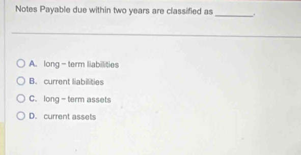 Notes Payable due within two years are classified as
_
A. long - term liabilities
B. current liabilities
C. long - term assets
D. current assets