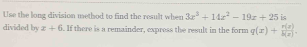 Use the long division method to find the result when 3x^3+14x^2-19x+25 is
divided by x+6. If there is a remainder, express the result in the form q(x)+ r(x)/b(x) .