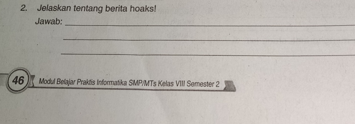 Jelaskan tentang berita hoaks! 
Jawab:_ 
_ 
_ 
46 Modul Belajar Praktis Informatika SMP/MTs Kelas VIII Semester 2