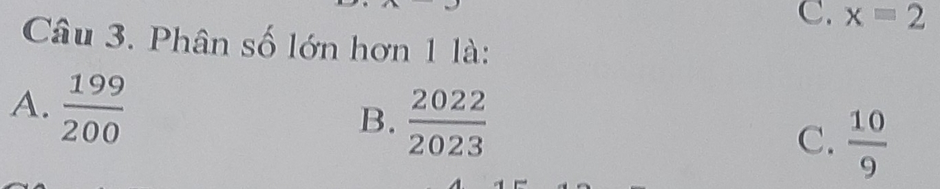 C. x=2
Câu 3. Phân số lớn hơn 1 là:
A.  199/200 
B.  2022/2023 
C.  10/9 