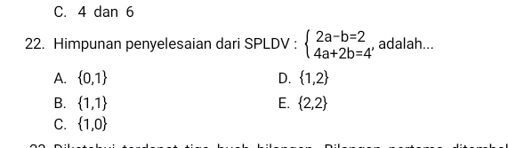 C. 4 dan 6
22. Himpunan penyelesaian dari SPLDV : beginarrayl 2a-b=2 4a+2b=4endarray. , adalah...
A.  0,1 D.  1,2
B.  1,1 E.  2,2
C.  1,0