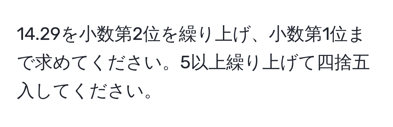 14.29を小数第2位を繰り上げ、小数第1位まで求めてください。5以上繰り上げて四捨五入してください。