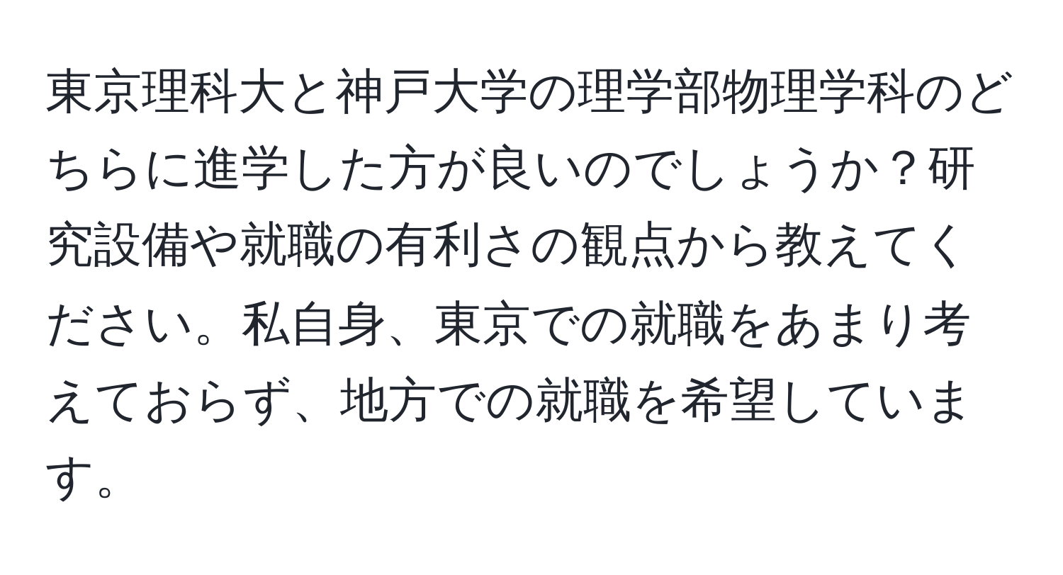 東京理科大と神戸大学の理学部物理学科のどちらに進学した方が良いのでしょうか？研究設備や就職の有利さの観点から教えてください。私自身、東京での就職をあまり考えておらず、地方での就職を希望しています。