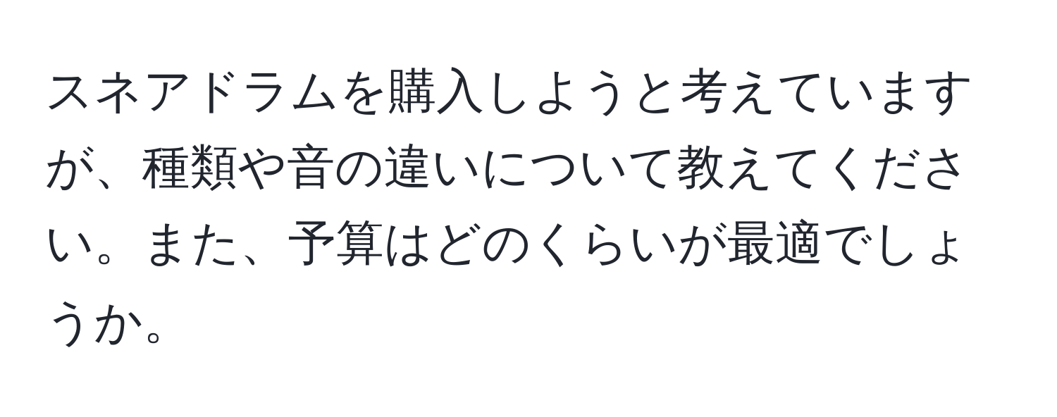 スネアドラムを購入しようと考えていますが、種類や音の違いについて教えてください。また、予算はどのくらいが最適でしょうか。