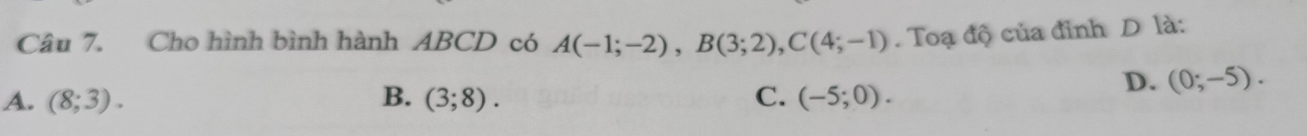 Cho hình bình hành ABCD có A(-1;-2), B(3;2), C(4;-1). Toạ độ của đinh D là:
A. (8;3). B. (3;8). C. (-5;0).
D. (0;-5).