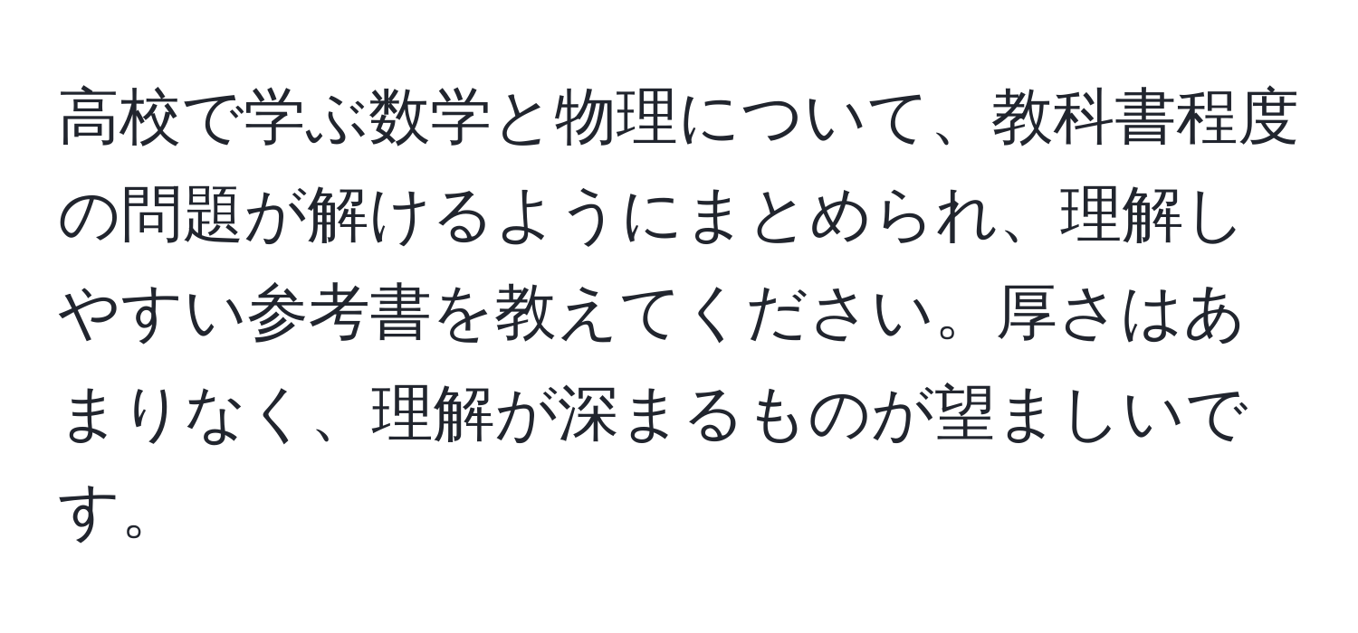 高校で学ぶ数学と物理について、教科書程度の問題が解けるようにまとめられ、理解しやすい参考書を教えてください。厚さはあまりなく、理解が深まるものが望ましいです。