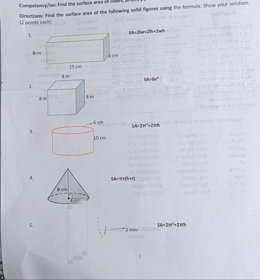 Competency/ies: Find the surface area of cubes, pr 
Directions: Find the surface area of the following solid figures using the formula. Show your solution. 
(2 points each)
SA=2lw+2lh+2wh
SA=6e^2
2.
SA=2π^2+2π h
3. 
4.
SA=π r(h+r)
5.
SA=2π^2+2π h
2 mm