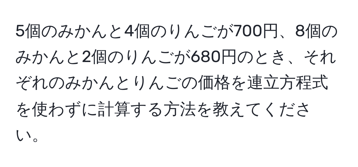 5個のみかんと4個のりんごが700円、8個のみかんと2個のりんごが680円のとき、それぞれのみかんとりんごの価格を連立方程式を使わずに計算する方法を教えてください。