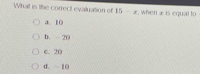 What is the correct evaluation of 15-x , when x is equal to
a. 10
b. -20
c. 20
d. 1 (