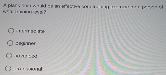 A plank hold would be an effective core training exercise for a person of
what training level?
intermediate
beginner
advanced
professional