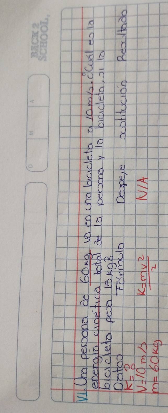 Oha perbonà be 6oxg va en chobccleta a lom). ((à eo a 
energia cinefida total de la peroond y la blacleta, oi 
blcycleta pexa 15kg8
Formulo 
Datoo Deape,e babtitucion Bexlado
k=?
V=10m/s N/A
m=60kg
k= mv^2/2 