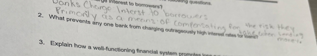 ollowing questions. 
yu interest to borrowers? 
2. What prevents any one bank from charging outrageously high interest rates for leens? 
3. Explain how a well-functioning financial system promotes