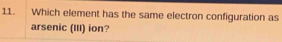 Which element has the same electron configuration as 
arsenic (III) ion?