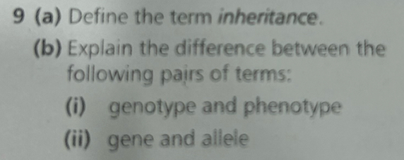 9 (a) Define the term inheritance. 
(b) Explain the difference between the 
following pairs of terms: 
(i) genotype and phenotype 
(ii) gene and allele