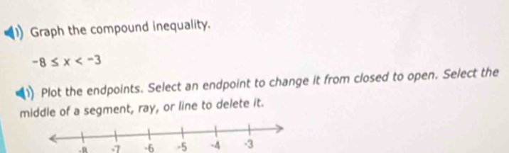 Graph the compound inequality.
-8≤ x
Plot the endpoints. Select an endpoint to change it from closed to open. Select the 
middle of a segment, ray, or line to delete it.
-7 -6 -5