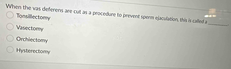 When the vas deferens are cut as a procedure to prevent sperm ejaculation, this is called a _.
Tonsillectomy
Vasectomy
Orchiectomy
Hysterectomy