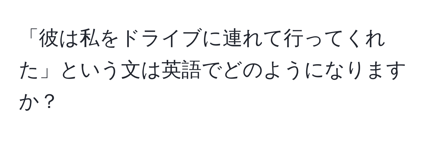 「彼は私をドライブに連れて行ってくれた」という文は英語でどのようになりますか？