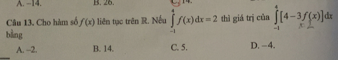 A. −14. B. 26.
Câu 13. Cho hàm số f(x) liên tục trên R. Nếu ∈tlimits _(-1)^4f(x)dx=2 thì giá trị của ] [4-3/(x) de
bàng
A. -2. B. 14. C. 5. D. -4.