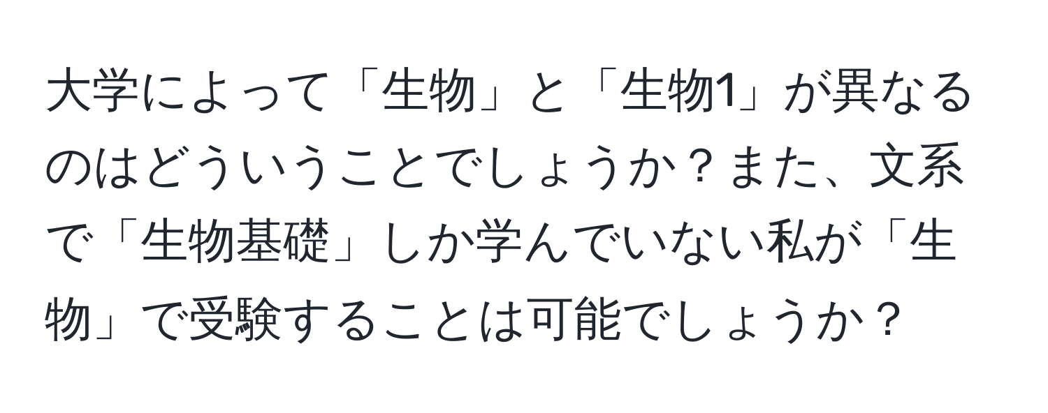大学によって「生物」と「生物1」が異なるのはどういうことでしょうか？また、文系で「生物基礎」しか学んでいない私が「生物」で受験することは可能でしょうか？