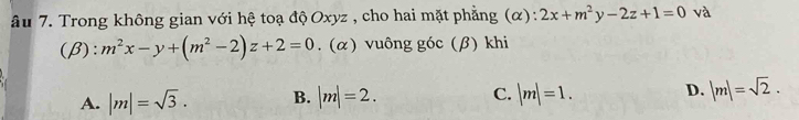 Ấu 7. Trong không gian với hệ toạ độ Oxyz , cho hai mặt phẳng (α) : 2x+m^2y-2z+1=0 và
(β): m^2x-y+(m^2-2)z+2=0. (α) vuông góc (β) khi
A. |m|=sqrt(3). B. |m|=2. C. |m|=1. D. |m|=sqrt(2).