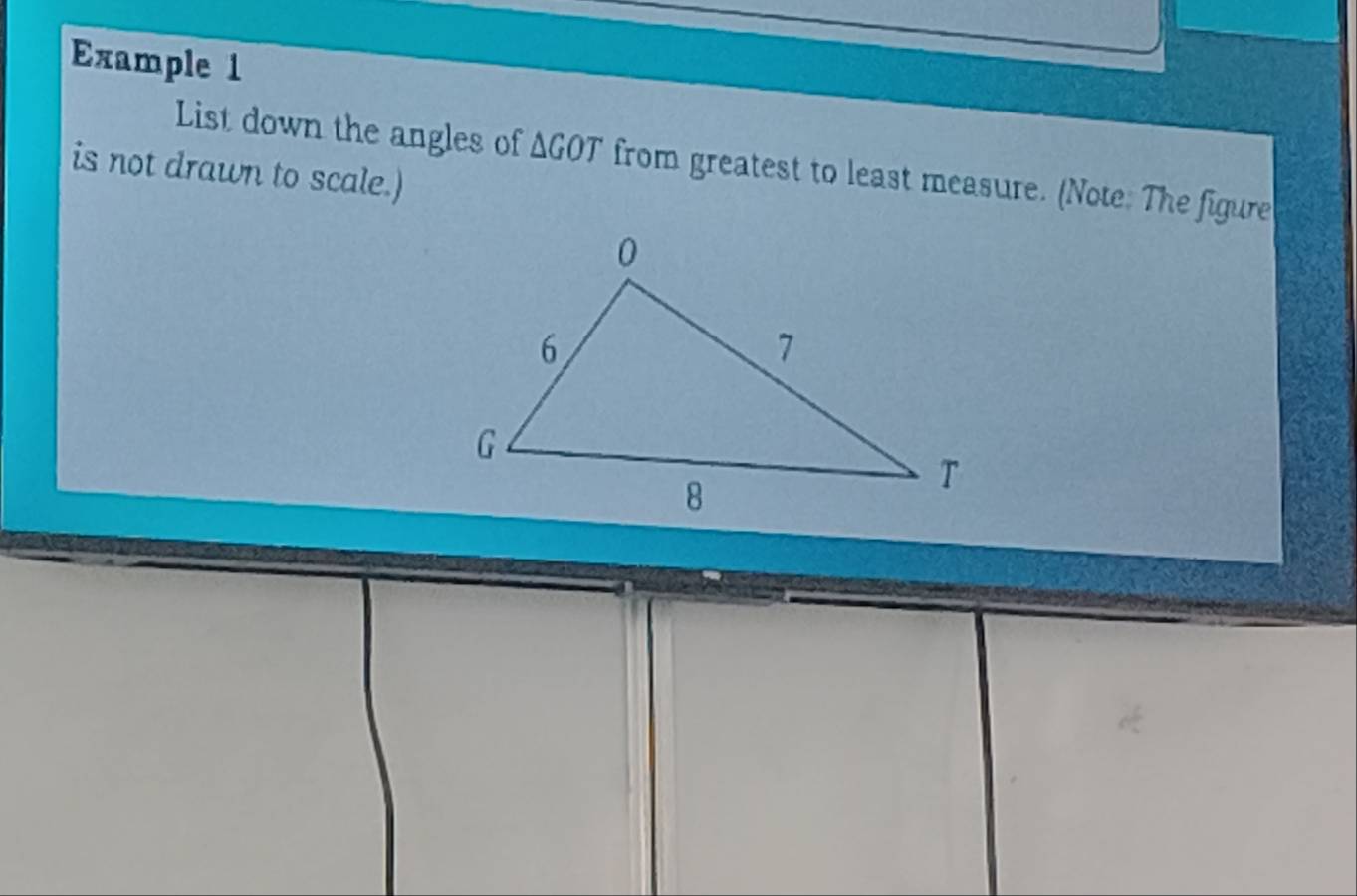 Example 1 
List down the angles of △ GOT from greatest to least measure. (Note: The figure 
is not drawn to scale.)