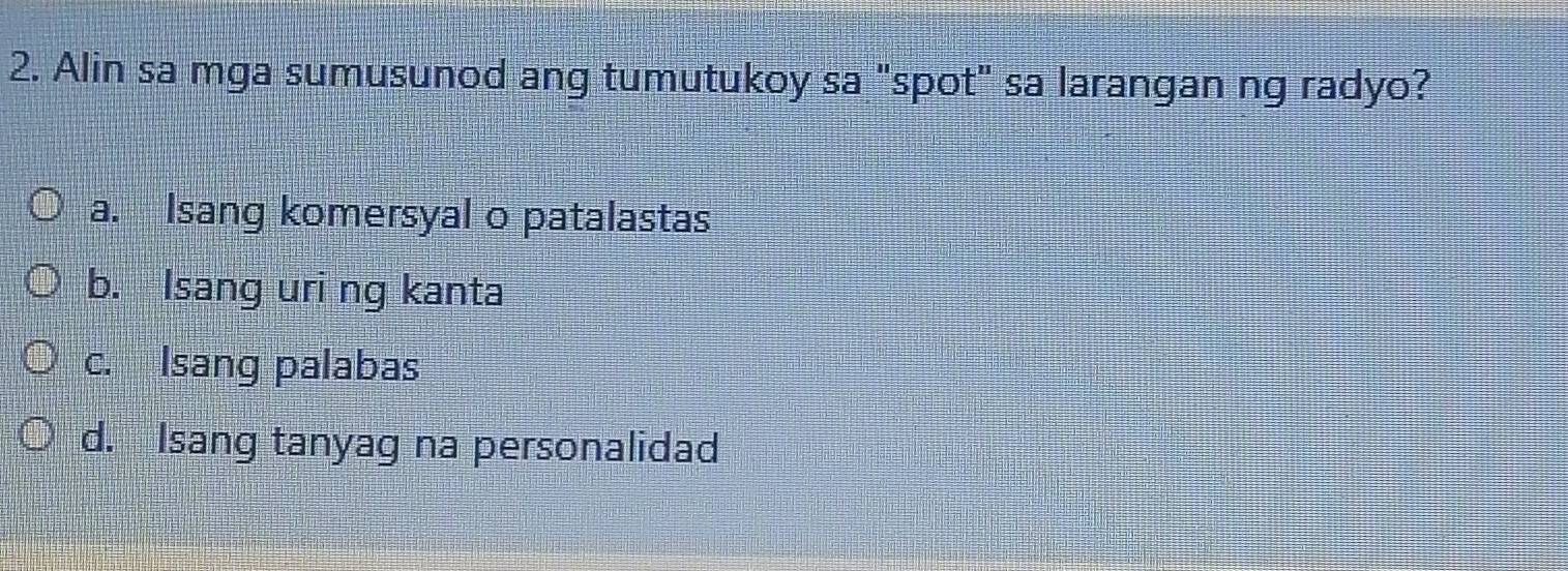 Alin sa mga sumusunod ang tumutukoy sa "spot" sa larangan ng radyo?
a. Isang komersyal o patalastas
b. Isang uri ng kanta
c. Isang palabas
d. Isang tanyag na personalidad