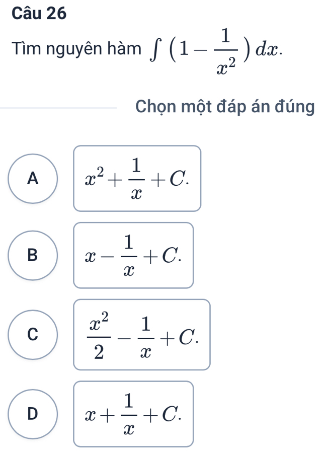 Tìm nguyên hàm ∈t (1- 1/x^2 )dx. 
Chọn một đáp án đúng
A x^2+ 1/x +C.
B x- 1/x +C.
C  x^2/2 - 1/x +C.
D x+ 1/x +C.