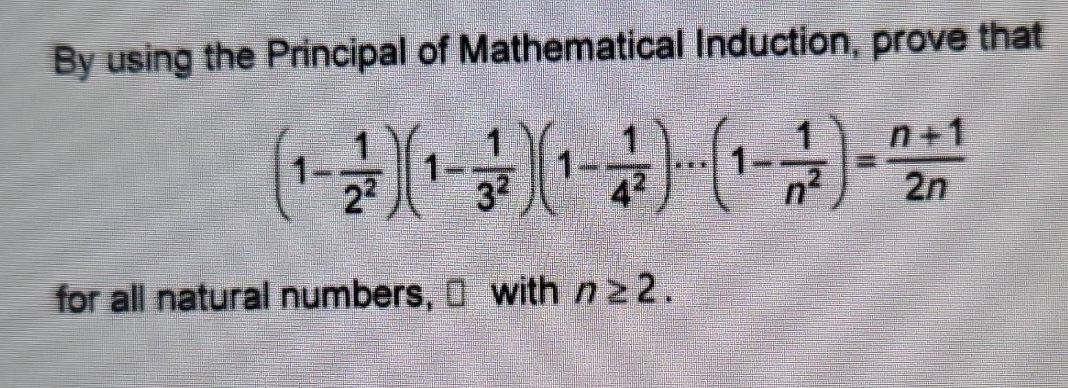 By using the Principal of Mathematical Induction, prove that
(1- 1/2^2 )(1- 1/3^2 )(1- 1/4^2 )·s (1- 1/n^2 )= (n+1)/2n 
for all natural numbers, ⊥ with n≥ 2.