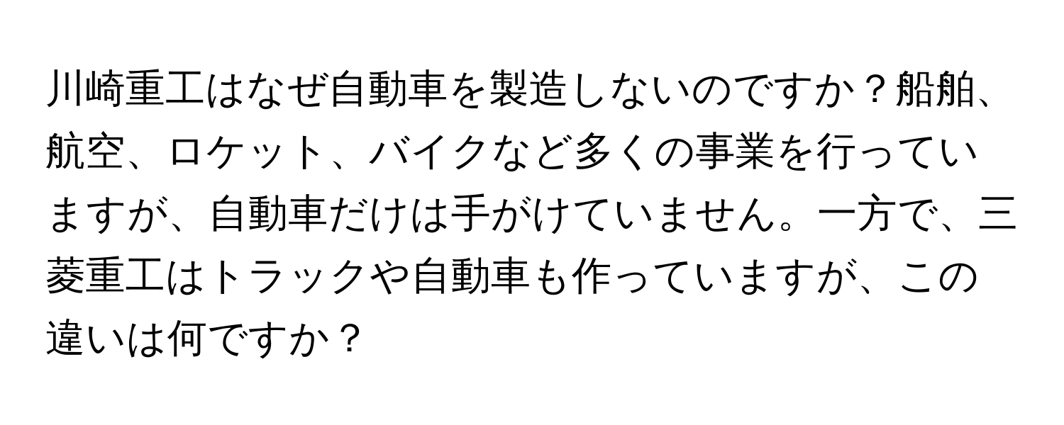 川崎重工はなぜ自動車を製造しないのですか？船舶、航空、ロケット、バイクなど多くの事業を行っていますが、自動車だけは手がけていません。一方で、三菱重工はトラックや自動車も作っていますが、この違いは何ですか？