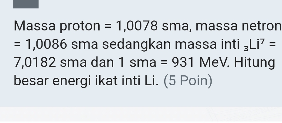 Massa proton =1,0078sma , massa netron
=1,0086 sma sedangkan massa inti _3Li^7=
7,0182 sma dan 1 S ma | =931 MeV. Hitung 
besar energi ikat inti Li. (5 Poin)