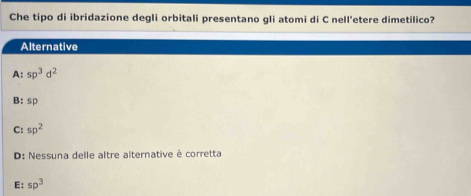 Che tipo di ibridazione degli orbitali presentano gli atomi di C nell'etere dimetilico?
Alternative
A: sp^3d^2
B: sp
C: sp^2
D: Nessuna delle altre alternative è corretta
E: sp^3