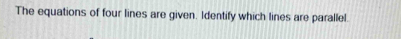 The equations of four lines are given. Identify which lines are parallel.