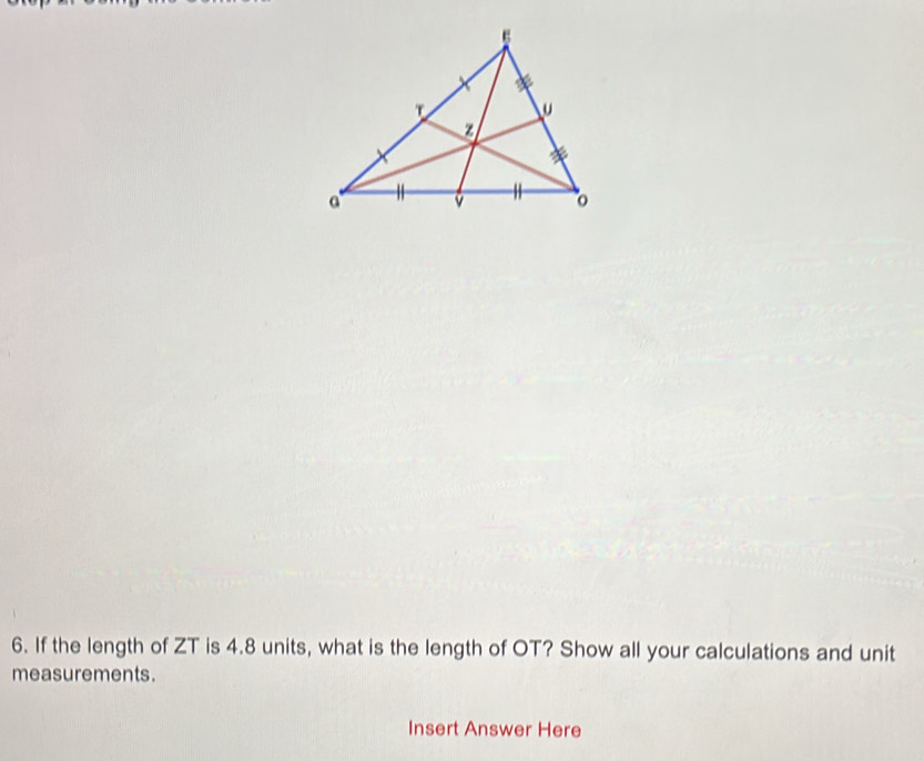 If the length of ZT is 4.8 units, what is the length of OT? Show all your calculations and unit 
measurements. 
Insert Answer Here