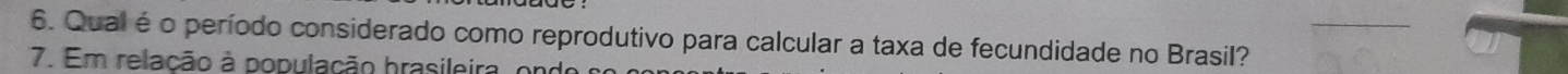 Qual é o período considerado como reprodutivo para calcular a taxa de fecundidade no Brasil? 
7. Em relação à população brasileira, ond