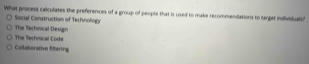 What process calculates the preferences of a group of people that is used to make recommendations to target individuals?
Social Construction of Technology
The Technical Design
The Technical Code
Collaborative filtering