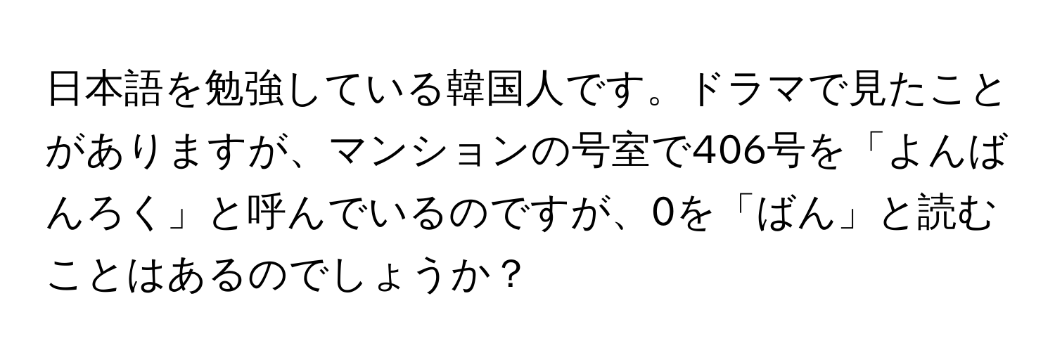 日本語を勉強している韓国人です。ドラマで見たことがありますが、マンションの号室で406号を「よんばんろく」と呼んでいるのですが、0を「ばん」と読むことはあるのでしょうか？