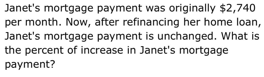 Janet's mortgage payment was originally $2,740
per month. Now, after refinancing her home loan, 
Janet's mortgage payment is unchanged. What is 
the percent of increase in Janet's mortgage 
payment?