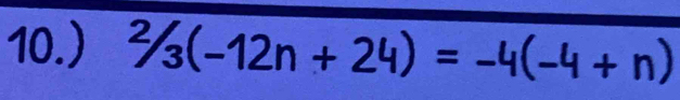 10.) ^2/_3(-12n+24)=-4(-4+n)