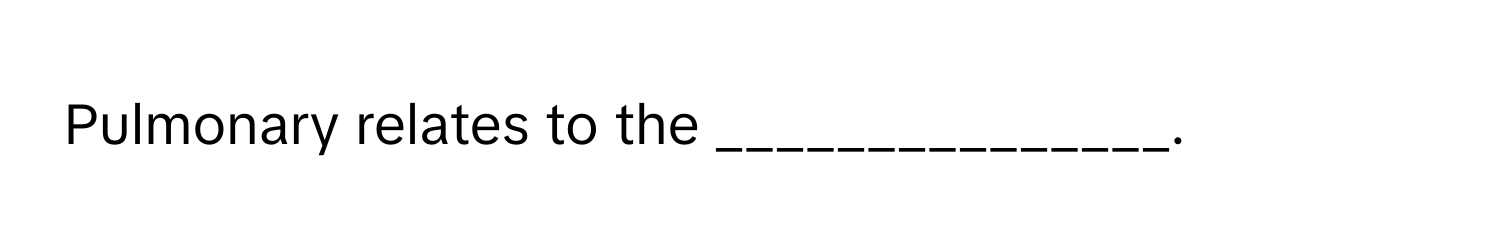 Pulmonary relates to the _______________.