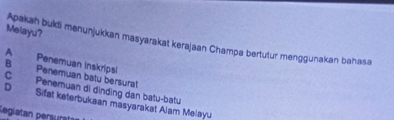 Melayu?
Apakah bukti menunjukkan masyarakat kerajaan Champa bertutur menggunakan bahasa
A Penemuan inskripsi
B Penemuan batu bersurat
C Penemuan di dinding dan batu-batu
D Sifat keterbukaan masyarakat Alam Melayu
Regiatan persurat