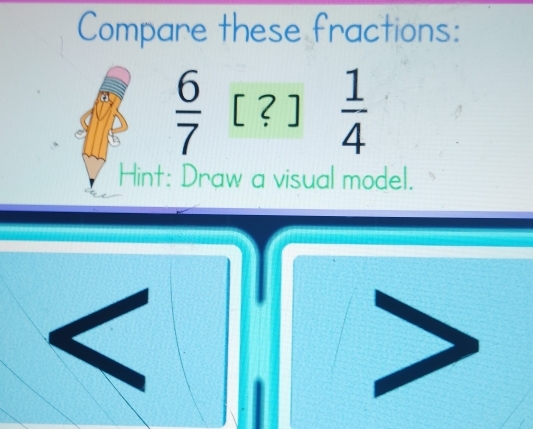 Compare these fractions:
 6/7  [?]  1/4 
Hint: Draw a visual model.