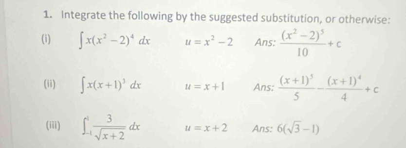 Integrate the following by the suggested substitution, or otherwise: 
(i) ∈t x(x^2-2)^4dx u=x^2-2 Ans: frac (x^2-2)^510+c
(ii) ∈t x(x+1)^3dx u=x+1 Ans: frac (x+1)^55-frac (x+1)^44+c
(iii) ∈t _(-1)^1 3/sqrt(x+2) dx u=x+2 Ans: 6(sqrt(3)-1)