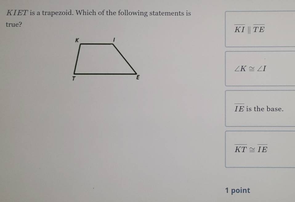 KIET is a trapezoid. Which of the following statements is
true?
overline KIparallel overline TE
∠ K≌ ∠ I
overline IE is the base.
overline KT≌ overline IE
1 point