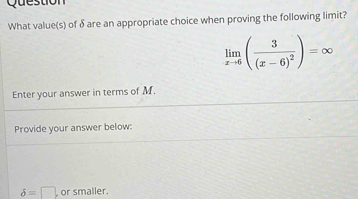 Question 
What value(s) of δare an appropriate choice when proving the following limit?
limlimits _xto 6(frac 3(x-6)^2)=∈fty
Enter your answer in terms of M. 
Provide your answer below:
delta =□ , or smaller.