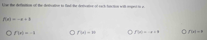 Use the definition of the derivative to find the derivative of each function with respect to £.
f(x)=-x+3
f'(x)=-1
f'(x)=10
f'(x)=-x+9 f'(x)=9