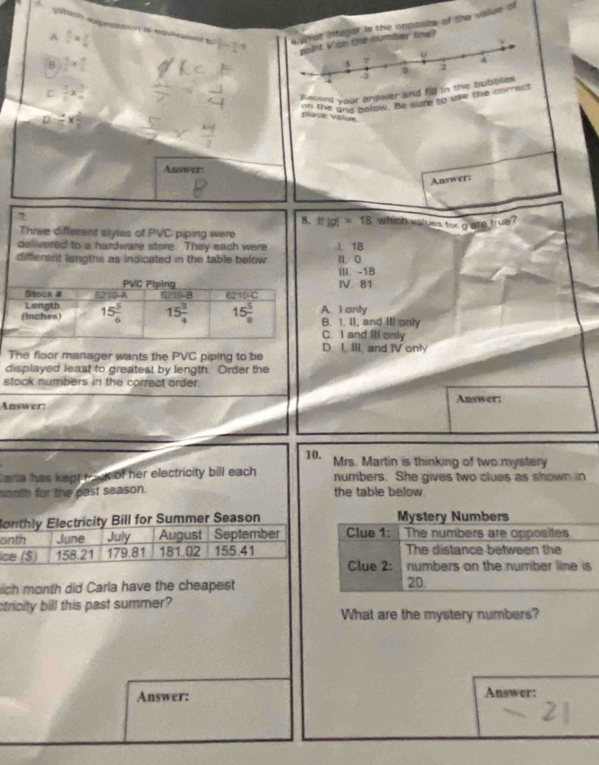 hish expression is equivaient to eger is the opposite of the vadue of
A  5/6 *  5/4 
?
B  1/2 *  a/3 
Record your answer and fil
on the ang below. Be sure to use the c
C  1/5 *  3/4  place value
D=x^2
Answer:
Answer:
which values for gare true
|g|=18
l. 18 1. 0
III -1B
IV. 81
A I only B. 1. II, and II only
C. I and ill only
D I IIi, and IV only
The floor manager wants the PVC piping to be
displayed least to greatest by length. Order the
stock numbers in the correct order .
Answer: Answer:
10. Mrs. Martin is thinking of two mystery
Caria has kept rock of her electricity bill each numbers. She gives two clues as shown in
onth for the past season. the table below
onthly Electricity Bill for Summer Season
onth June July August September
ice ($) 158.21 179.81 181.02 155.41
ich month did Carla have the cheapest
ctricity bill this past summer?
What are the mystery numbers?
Answer: Answer: