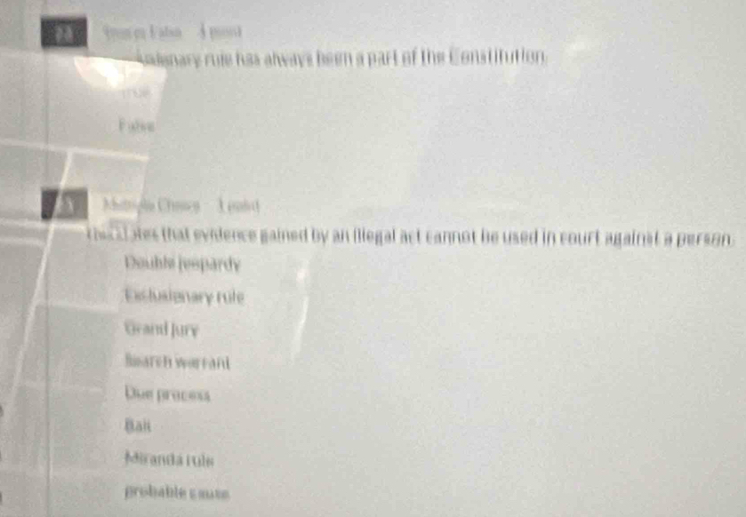 a Iun es V alan 
denary ruie has always been a par t of Institution
Falie
hatropla Crisca - 1 eled
c he k ates that evidence gained by an illegal act cannot be used in court against a person
Double jespardy
Esclusionary rule
Grand Jury
Biarch worrand
Due precess
Balt
Miranda ruls
probable c aute