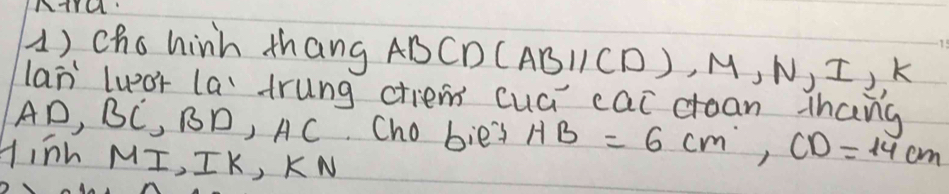 () chohinh thang ABCD LAB 11(D), M, N, I, K
lan luor la trung criem cuā cac cean thang
AD, B 1 BD, AC Cho bies HB=6cm, CD=14cm
Hiīh MI, IK, K